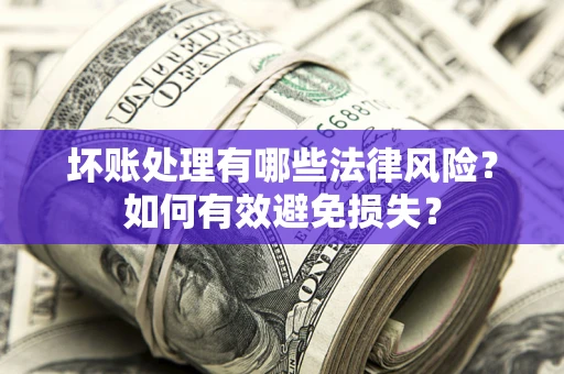 济南坏账处理有哪些法律风险？如何有效避免损失？